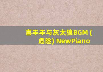 喜羊羊与灰太狼BGM (危险) NewPiano